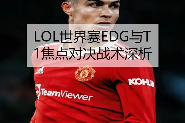 LOL世界赛EDG与T1焦点对决战术深析